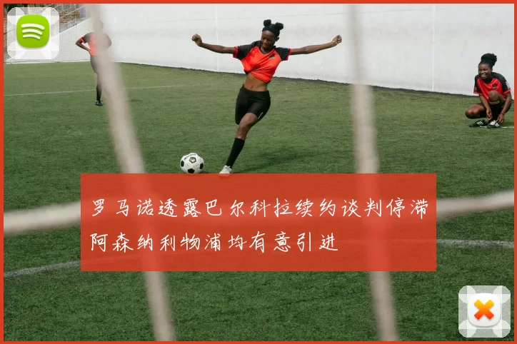 罗马诺透露巴尔科拉续约谈判停滞阿森纳利物浦均有意引进